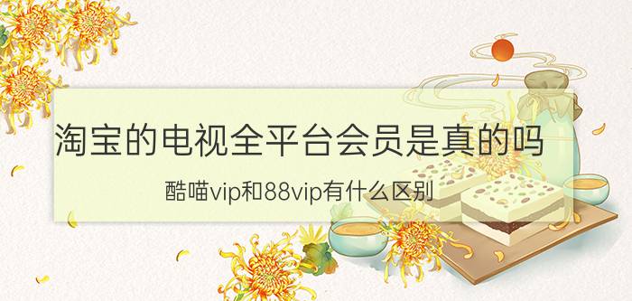 淘宝的电视全平台会员是真的吗 酷喵vip和88vip有什么区别？